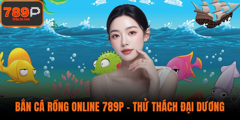 Bắn Cá Rồng Online 789P - Thử Thách Đại Dương, Rinh Quà Lớn